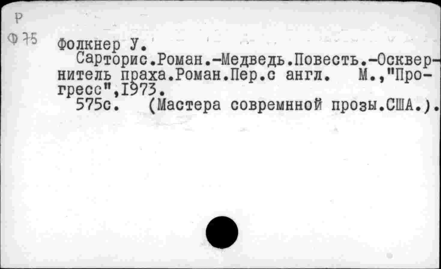 ﻿р
Фолкнер У.
Сарторис.Роман.-Медведь.Повесть.-Осквернитель праха.Роман.Пер.с англ. М.,"Прогресс”,1973.
575с. (Мастера совремнной прозы.США.).